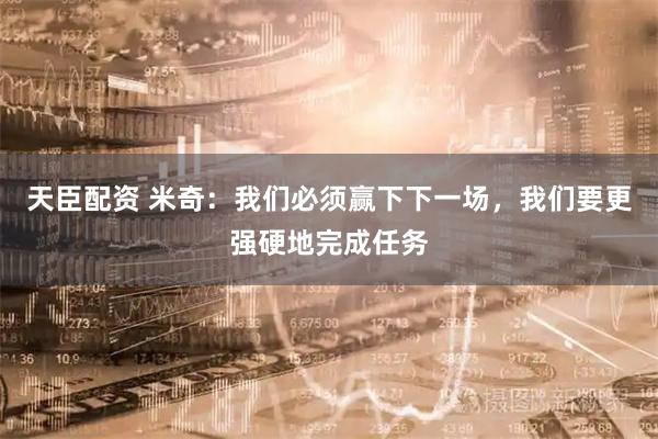 天臣配资 米奇：我们必须赢下下一场，我们要更强硬地完成任务