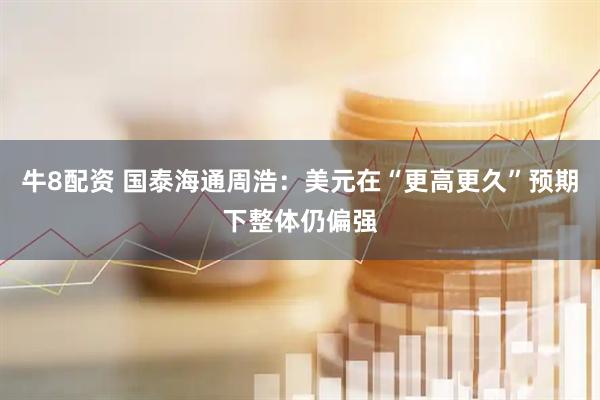 牛8配资 国泰海通周浩：美元在“更高更久”预期下整体仍偏强