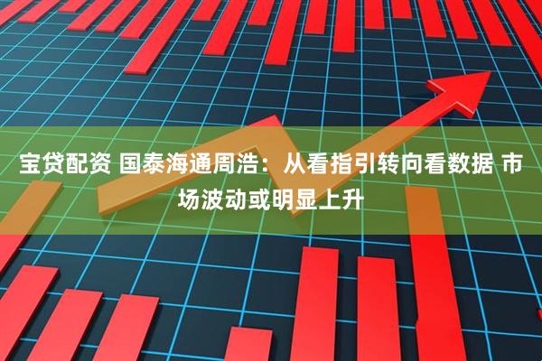 宝贷配资 国泰海通周浩:从看指引转向看数据 市场波动或明显上升