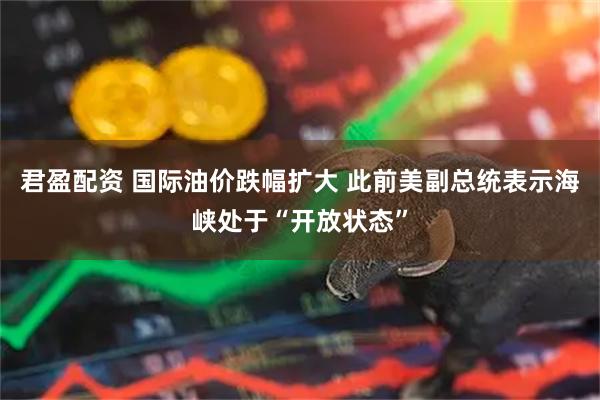 君盈配资 国际油价跌幅扩大 此前美副总统表示海峡处于“开放状态”