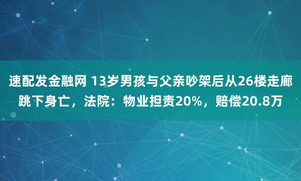速配发金融网 13岁男孩与父亲吵架后从26楼走廊跳下身亡，法院：物业担责20%，赔偿20.8万