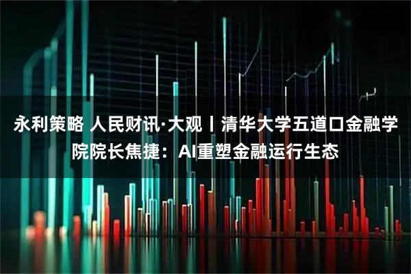 永利策略 人民财讯·大观丨清华大学五道口金融学院院长焦捷：AI重塑金融运行生态