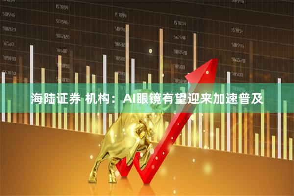 海陆证券 机构：AI眼镜有望迎来加速普及