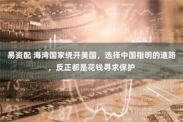 易资配 海湾国家绕开美国,选择中国指明的道路,反正都是花钱寻求保护