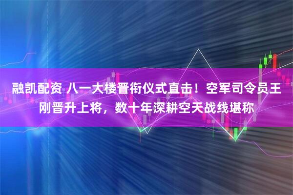 融凯配资 八一大楼晋衔仪式直击！空军司令员王刚晋升上将，数十年深耕空天战线堪称