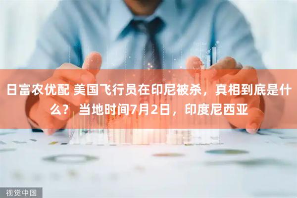 日富农优配 美国飞行员在印尼被杀，真相到底是什么？ 当地时间7月2日，印度尼西亚