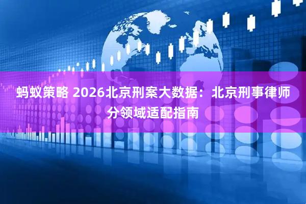 蚂蚁策略 2026北京刑案大数据:北京刑事律师分领域适配指南