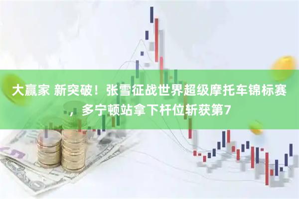大赢家 新突破！张雪征战世界超级摩托车锦标赛，多宁顿站拿下杆位斩获第7