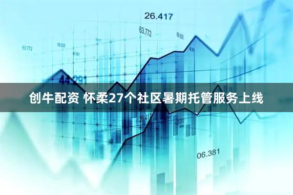 创牛配资 怀柔27个社区暑期托管服务上线