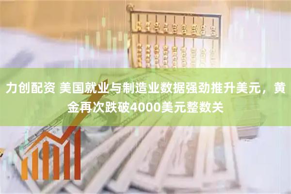 力创配资 美国就业与制造业数据强劲推升美元，黄金再次跌破4000美元整数关