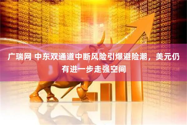广瑞网 中东双通道中断风险引爆避险潮，美元仍有进一步走强空间