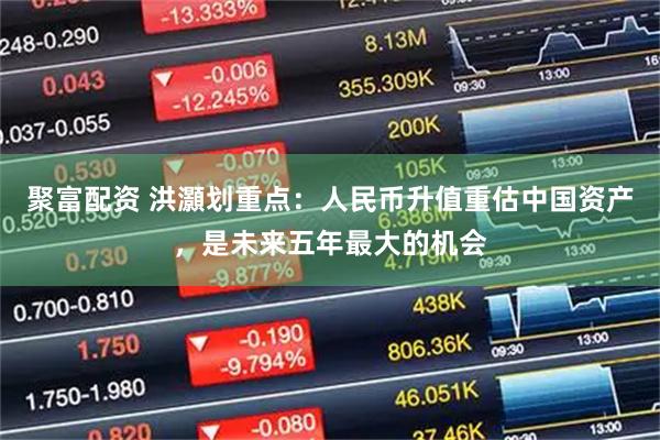 聚富配资 洪灝划重点：人民币升值重估中国资产，是未来五年最大的机会