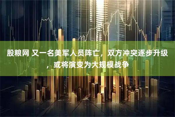 股粮网 又一名美军人员阵亡，双方冲突逐步升级，或将演变为大规模战争