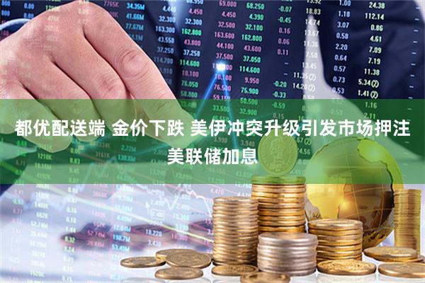 都优配送端 金价下跌 美伊冲突升级引发市场押注美联储加息