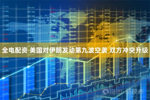 全电配资 美国对伊朗发动第九波空袭 双方冲突升级