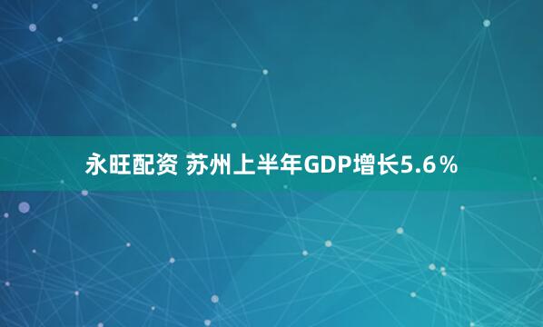 永旺配资 苏州上半年GDP增长5.6％