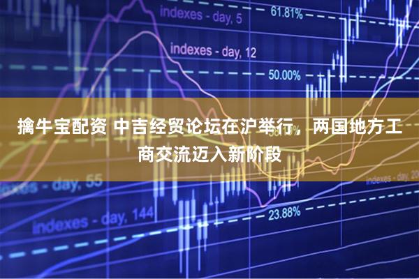 擒牛宝配资 中吉经贸论坛在沪举行，两国地方工商交流迈入新阶段