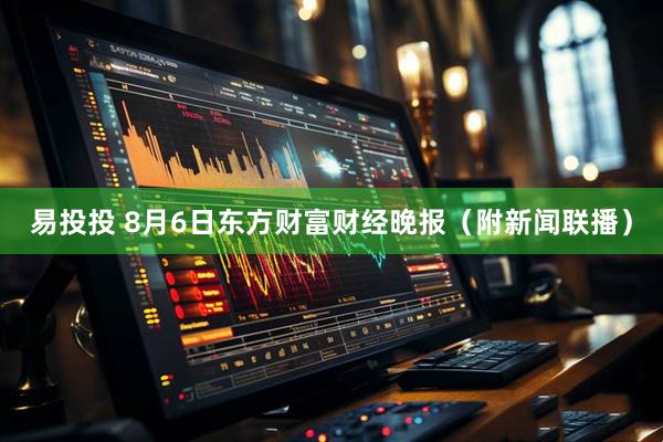 易投投 8月6日东方财富财经晚报（附新闻联播）