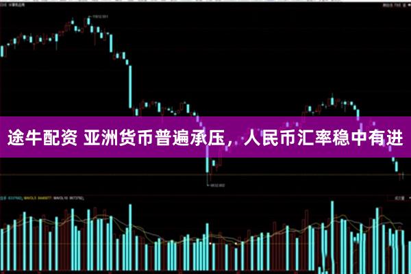 途牛配资 亚洲货币普遍承压，人民币汇率稳中有进