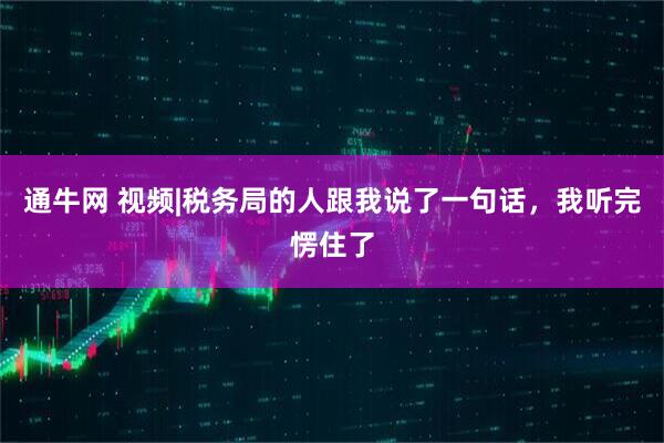 通牛网 视频|税务局的人跟我说了一句话，我听完愣住了