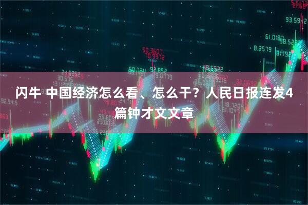 闪牛 中国经济怎么看、怎么干？人民日报连发4篇钟才文文章