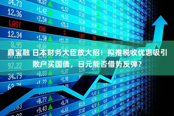 鼎宝融 日本财务大臣放大招！拟推税收优惠吸引散户买国债，日元能否借势反弹？