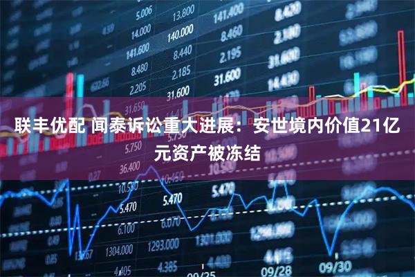 联丰优配 闻泰诉讼重大进展：安世境内价值21亿元资产被冻结