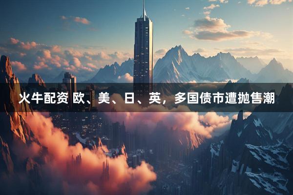 火牛配资 欧、美、日、英，多国债市遭抛售潮