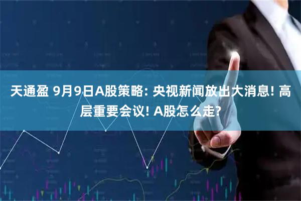 天通盈 9月9日A股策略: 央视新闻放出大消息! 高层重要会议! A股怎么走?